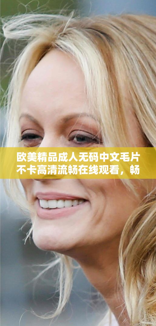 歐美精品成人無(wú)碼中文毛片不卡高清流暢在線觀看，暢享極致視覺(jué)體驗(yàn)