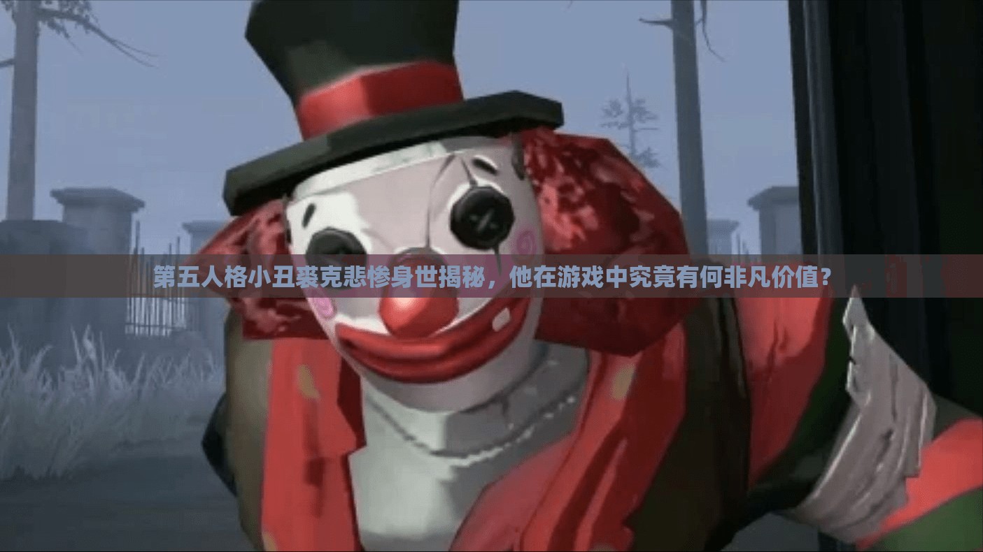 第五人格小丑裘克悲慘身世揭秘，他在游戲中究竟有何非凡價值？
