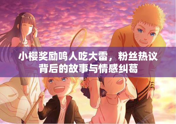小櫻獎(jiǎng)勵(lì)鳴人吃大雷，粉絲熱議背后的故事與情感糾葛