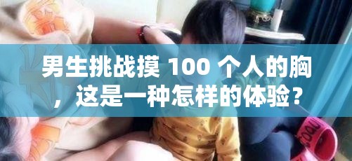 男生挑戰(zhàn)摸 100 個(gè)人的胸，這是一種怎樣的體驗(yàn)？