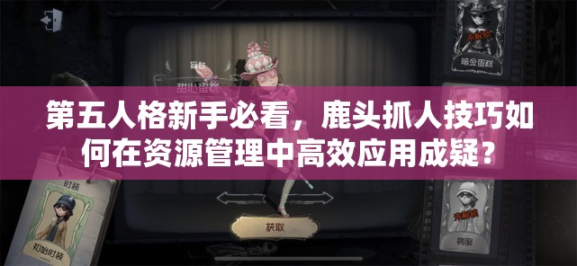 第五人格新手必看，鹿頭抓人技巧如何在資源管理中高效應(yīng)用成疑？