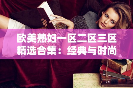 歐美熟婦一區(qū)二區(qū)三區(qū)精選合集：經(jīng)典與時(shí)尚的完美融合，滿足你的所有期待