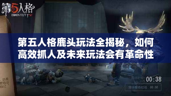 第五人格鹿頭玩法全揭秘，如何高效抓人及未來(lái)玩法會(huì)有革命性變化嗎？
