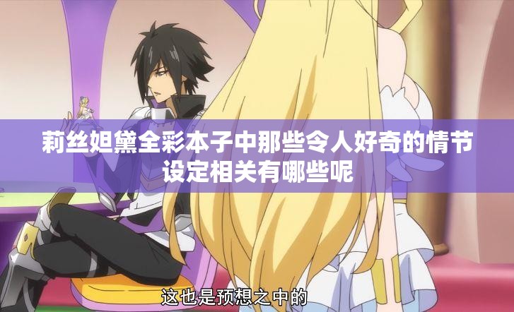 莉絲妲黛全彩本子中那些令人好奇的情節(jié)設(shè)定相關(guān)有哪些呢