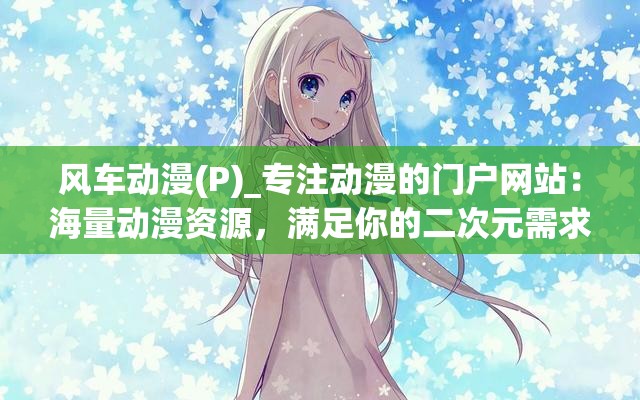 風(fēng)車動(dòng)漫(P)_專注動(dòng)漫的門戶網(wǎng)站：海量動(dòng)漫資源，滿足你的二次元需求