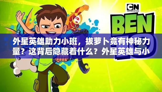 外星英雄助力小班，拔蘿卜竟有神秘力量？這背后隱藏著什么？外星英雄與小班合力拔蘿卜，究竟是怎樣的奇特場(chǎng)景？當(dāng)外星英雄碰上小班拔蘿卜，會(huì)產(chǎn)生何種超乎想象的情節(jié)？