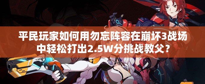 平民玩家如何用勿忘陣容在崩壞3戰(zhàn)場(chǎng)中輕松打出2.5W分挑戰(zhàn)教父？