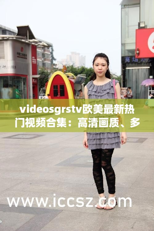 videosgrstv歐美最新熱門視頻合集：高清畫質(zhì)、多樣內(nèi)容，滿足你的觀影需求