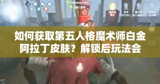 如何獲取第五人格魔術(shù)師白金阿拉丁皮膚？解鎖后玩法會(huì)有哪些革命性變化？