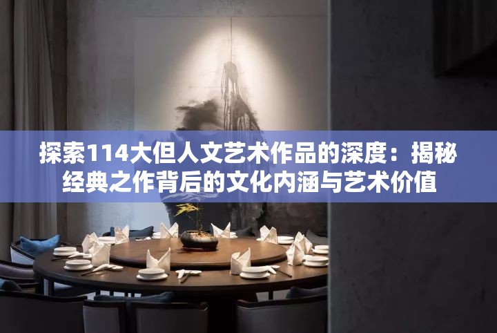 探索114大但人文藝術(shù)作品的深度：揭秘經(jīng)典之作背后的文化內(nèi)涵與藝術(shù)價(jià)值