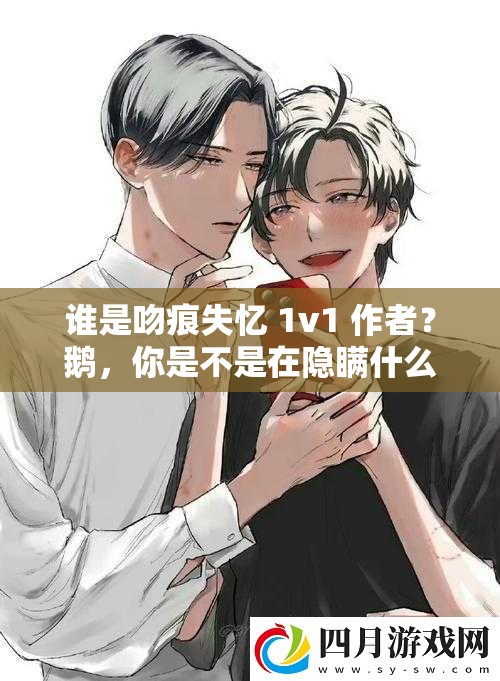 誰(shuí)是吻痕失憶 1v1 作者？鵝，你是不是在隱瞞什么？