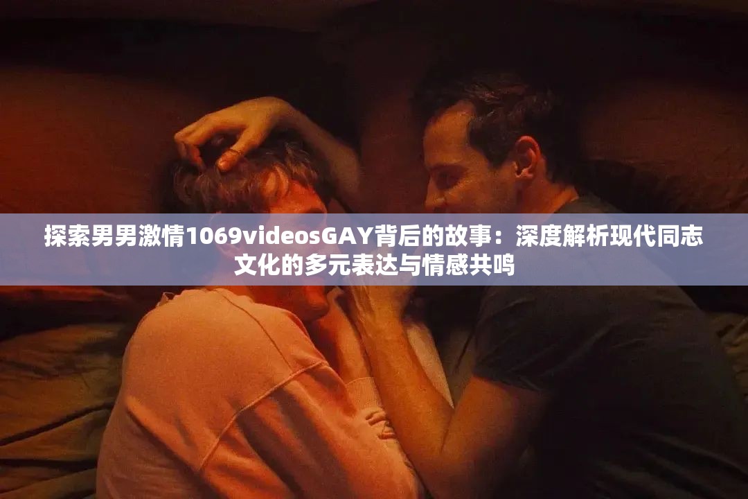 探索男男激情1069videosGAY背后的故事：深度解析現(xiàn)代同志文化的多元表達(dá)與情感共鳴