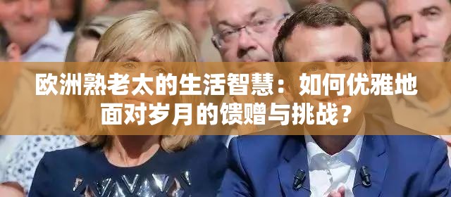 歐洲熟老太的生活智慧：如何優(yōu)雅地面對(duì)歲月的饋贈(zèng)與挑戰(zhàn)？
