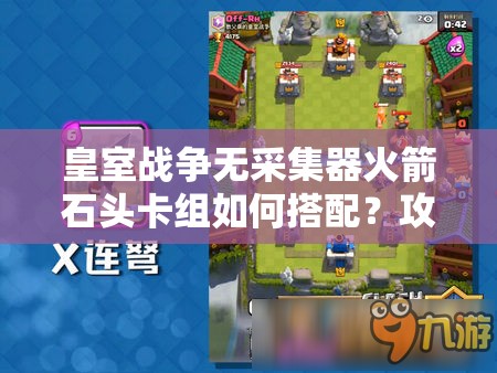 皇室戰(zhàn)爭(zhēng)無(wú)采集器火箭石頭卡組如何搭配？攻守兼?zhèn)鋺?zhàn)術(shù)揭秘！