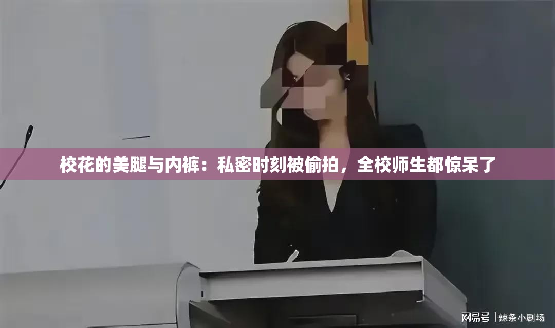 校花的美腿與內(nèi)褲：私密時(shí)刻被偷拍，全校師生都驚呆了