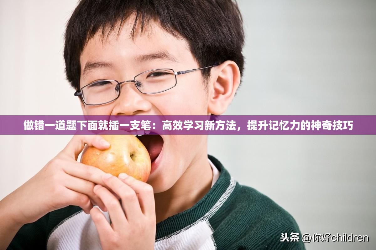 做錯一道題下面就插一支筆：高效學(xué)習(xí)新方法，提升記憶力的神奇技巧