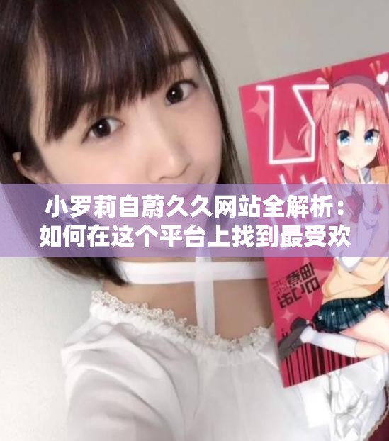 小羅莉自蔚久久網(wǎng)站全解析：如何在這個平臺上找到最受歡迎的內(nèi)容和資源？