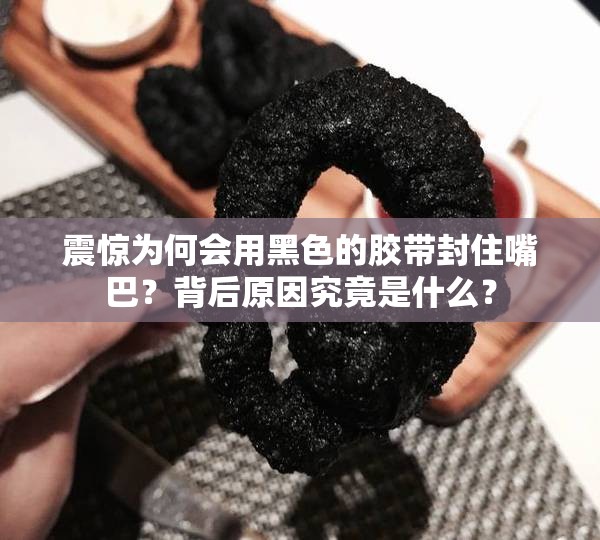 震驚為何會用黑色的膠帶封住嘴巴？背后原因究竟是什么？