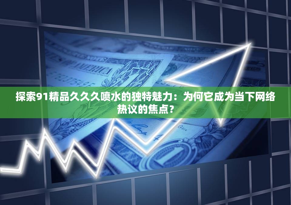 探索91精品久久久噴水的獨特魅力：為何它成為當(dāng)下網(wǎng)絡(luò)熱議的焦點？