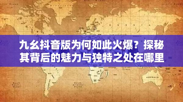 九幺抖音版為何如此火爆？探秘其背后的魅力與獨(dú)特之處在哪里？