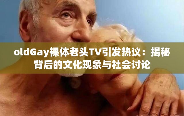oldGay裸體老頭TV引發(fā)熱議：揭秘背后的文化現(xiàn)象與社會(huì)討論