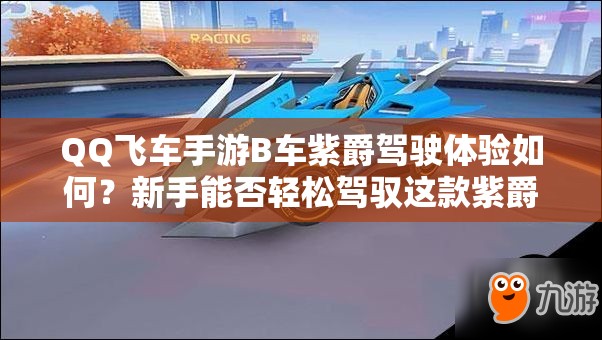 QQ飛車(chē)手游B車(chē)紫爵駕駛體驗(yàn)如何？新手能否輕松駕馭這款紫爵？