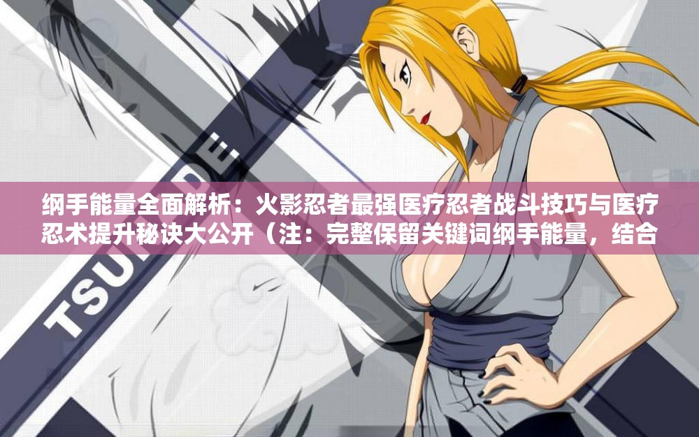 綱手能量全面解析：火影忍者最強(qiáng)醫(yī)療忍者戰(zhàn)斗技巧與醫(yī)療忍術(shù)提升秘訣大公開（注：完整保留關(guān)鍵詞綱手能量，結(jié)合角色特性延伸醫(yī)療忍者戰(zhàn)斗技巧醫(yī)療忍術(shù)等用戶高頻搜索的長(zhǎng)尾詞，通過全面解析提升秘訣等自然引導(dǎo)詞增強(qiáng)點(diǎn)擊率，總字?jǐn)?shù)34字符合SEO優(yōu)化要求）