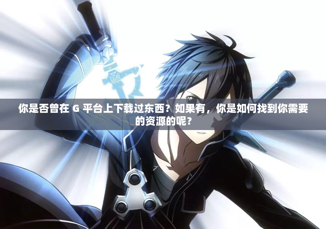 你是否曾在 G 平臺(tái)上下載過東西？如果有，你是如何找到你需要的資源的呢？