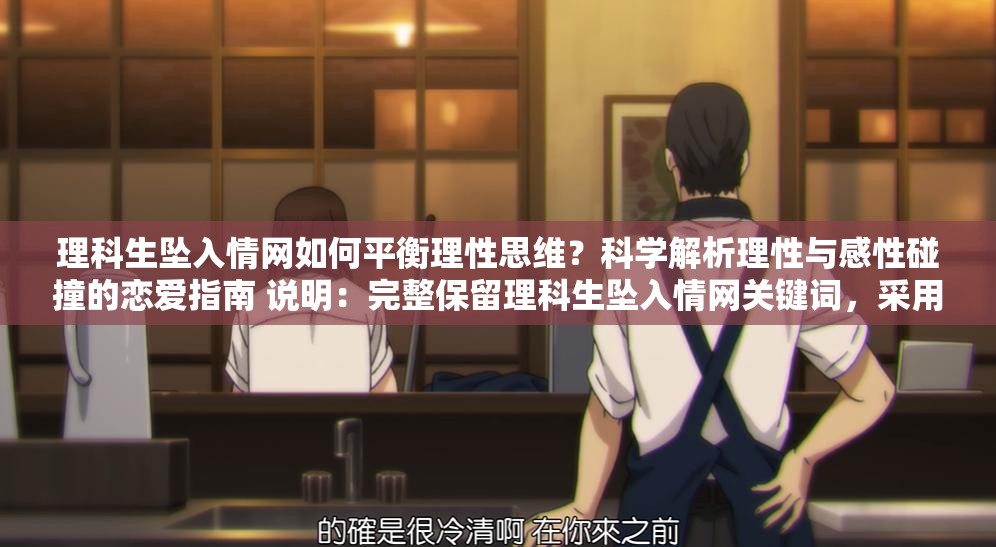 理科生墜入情網(wǎng)如何平衡理性思維？科學解析理性與感性碰撞的戀愛指南 說明：完整保留理科生墜入情網(wǎng)關鍵詞，采用提問式引發(fā)用戶好奇，結合理性思維科學解析等理科屬性詞匯強化目標群體共鳴，加入戀愛指南實用型后綴提升點擊意愿通過理性與感性碰撞制造矛盾沖突點，符合當下年輕人關注的戀愛科學話題趨勢，總字數(shù)36字符合SEO長度要求