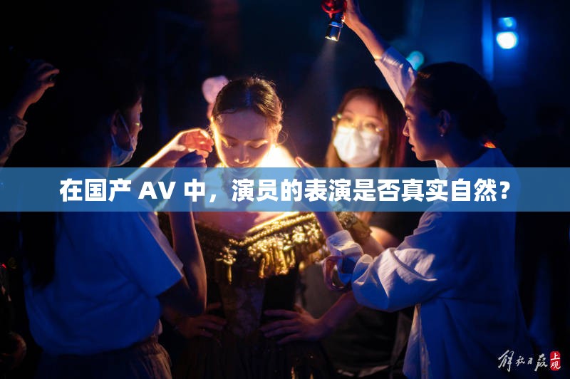 在國產(chǎn) AV 中，演員的表演是否真實自然？
