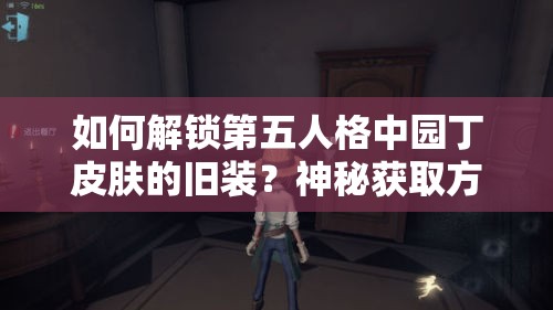 如何解鎖第五人格中園丁皮膚的舊裝？神秘獲取方法揭曉！
