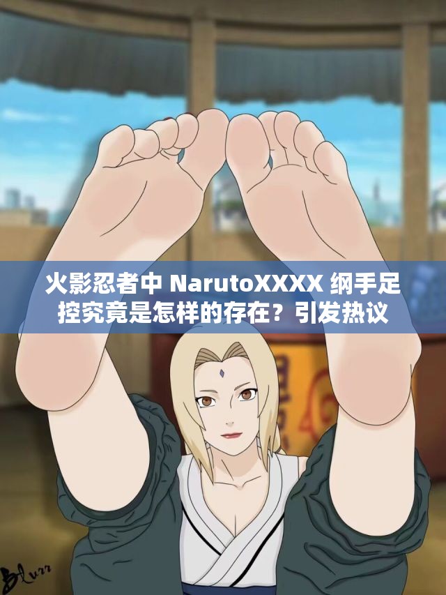 火影忍者中 NarutoXXXX 綱手足控究竟是怎樣的存在？引發(fā)熱議