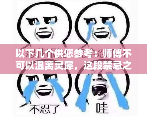 以下幾個(gè)供您參考：師傅不可以溫離靈犀，這段禁忌之戀結(jié)局究竟如何？師傅不可以溫離靈犀，背后隱藏著怎樣的驚世秘密？師傅不可以溫離靈犀，他們的情感走向何方令人揪心師傅不可以溫離靈犀，這一獨(dú)特設(shè)定將引發(fā)何種傳奇故事？師傅不可以溫離靈犀，其中的愛(ài)恨糾葛誰(shuí)能理清頭緒？