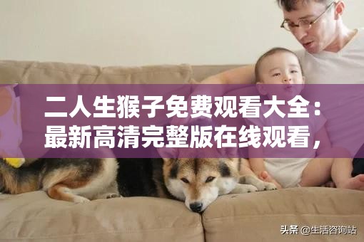 二人生猴子免費(fèi)觀看大全：最新高清完整版在線觀看，熱門(mén)劇情解析與角色介紹