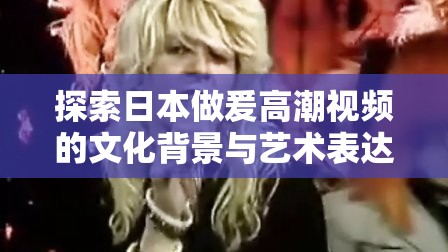 探索日本做爰高潮視頻的文化背景與藝術(shù)表達(dá)：深度解析其獨(dú)特魅力與情感傳遞