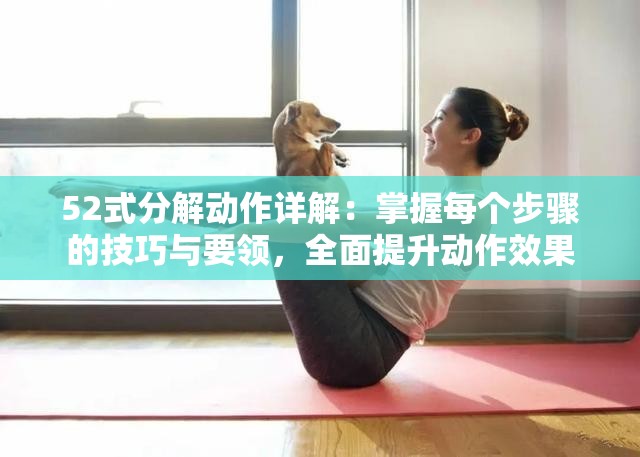 52式分解動(dòng)作詳解：掌握每個(gè)步驟的技巧與要領(lǐng)，全面提升動(dòng)作效果