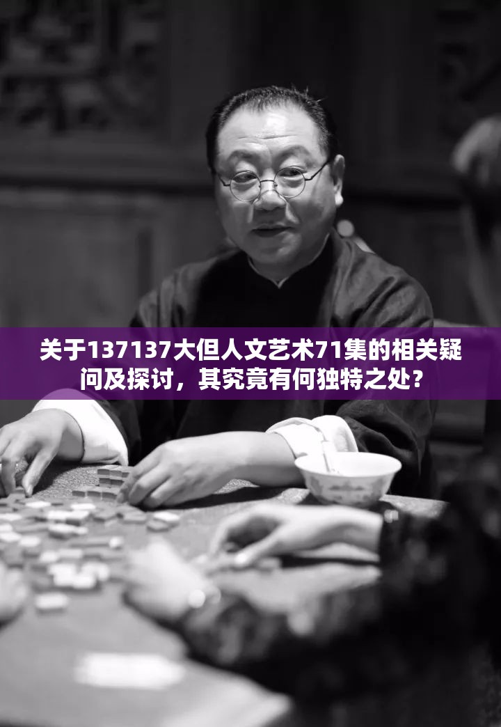 關(guān)于137137大但人文藝術(shù)71集的相關(guān)疑問(wèn)及探討，其究竟有何獨(dú)特之處？