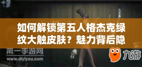 如何解鎖第五人格杰克綠紋大觸皮膚？魅力背后隱藏哪些追求？