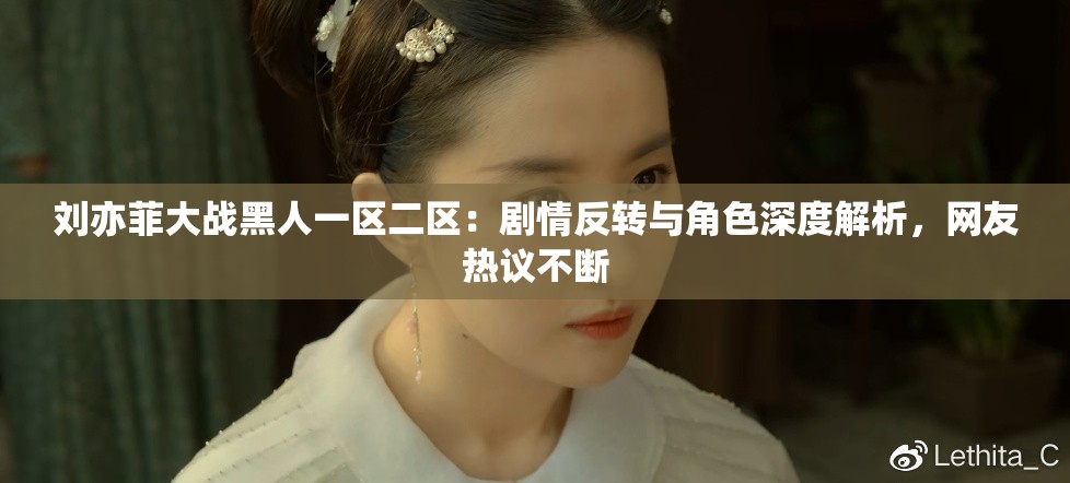 劉亦菲大戰(zhàn)黑人一區(qū)二區(qū)：劇情反轉(zhuǎn)與角色深度解析，網(wǎng)友熱議不斷