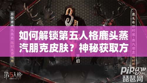 如何解鎖第五人格鹿頭蒸汽朋克皮膚？神秘獲取方法揭曉在即！