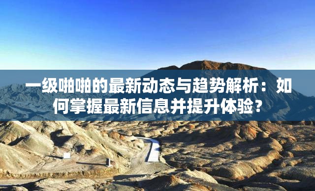 一級啪啪的最新動態(tài)與趨勢解析：如何掌握最新信息并提升體驗？