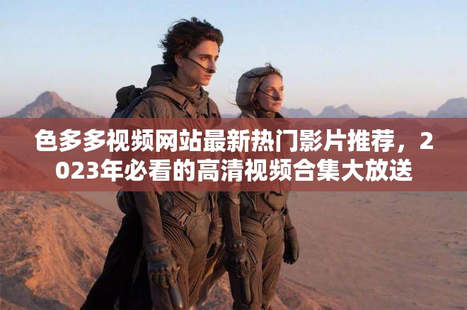 色多多視頻網(wǎng)站最新熱門影片推薦，2023年必看的高清視頻合集大放送