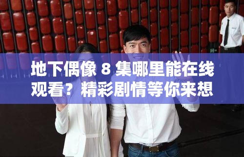 地下偶像 8 集哪里能在線觀看？精彩劇情等你來想在線觀看地下偶像第 8 集？快來這里找答案地下偶像 8 集在線觀看，你還在為找不到資源而煩惱嗎？