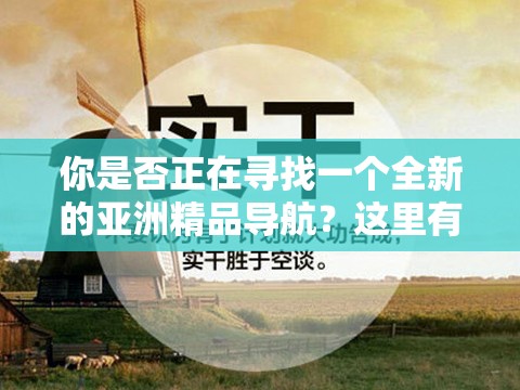 你是否正在尋找一個(gè)全新的亞洲精品導(dǎo)航？這里有你需要的一切