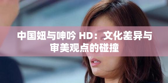 中國妞與呻吟 HD：文化差異與審美觀點的碰撞