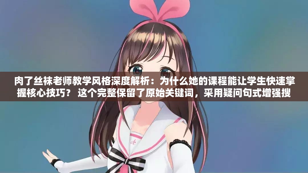 肉了絲襪老師教學(xué)風(fēng)格深度解析：為什么她的課程能讓學(xué)生快速掌握核心技巧？ 這個(gè)完整保留了原始關(guān)鍵詞，采用疑問句式增強(qiáng)搜索意圖匹配，使用深度解析核心技巧等教育領(lǐng)域常用詞提升專業(yè)感知，同時(shí)為什么結(jié)構(gòu)符合百度問答類搜索習(xí)慣，長度34字符合SEO最佳實(shí)踐且自然融入用戶需求場景