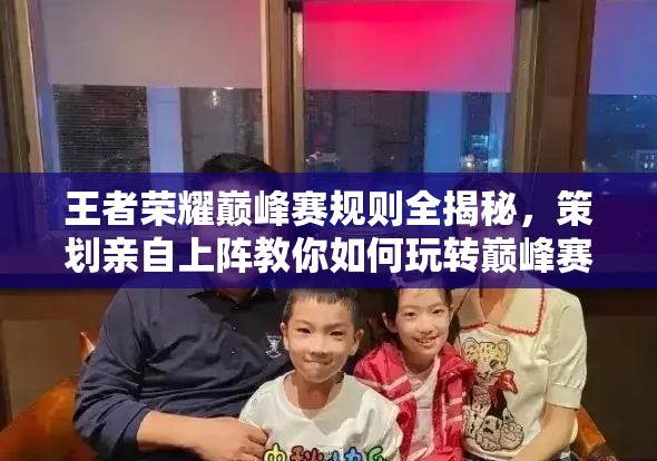 王者榮耀巔峰賽規(guī)則全揭秘，策劃親自上陣教你如何玩轉巔峰賽？