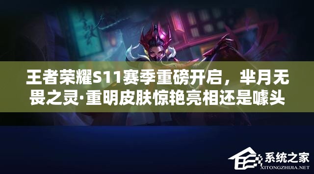 王者榮耀S11賽季重磅開啟，羋月無畏之靈·重明皮膚驚艷亮相還是噱頭？