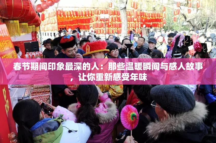 春節(jié)期間印象最深的人：那些溫暖瞬間與感人故事，讓你重新感受年味
