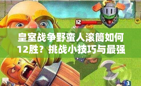 皇室戰(zhàn)爭野蠻人滾筒如何12勝？挑戰(zhàn)小技巧與最強滾筒卡組揭秘！